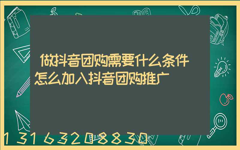 做抖音团购需要什么条件(怎么加入抖音团购推广)