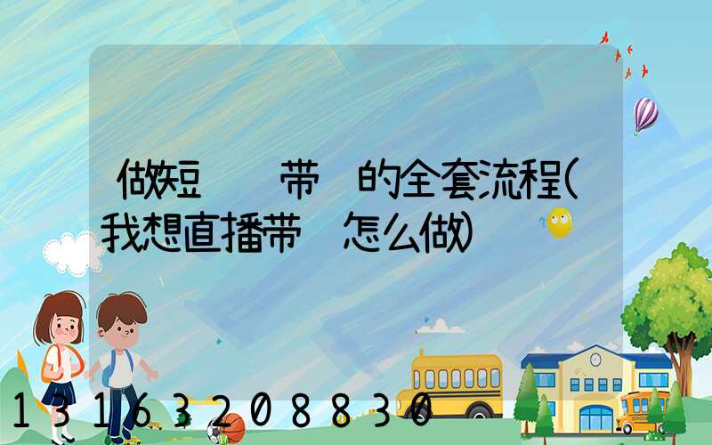 做短视频带货的全套流程(我想直播带货怎么做)