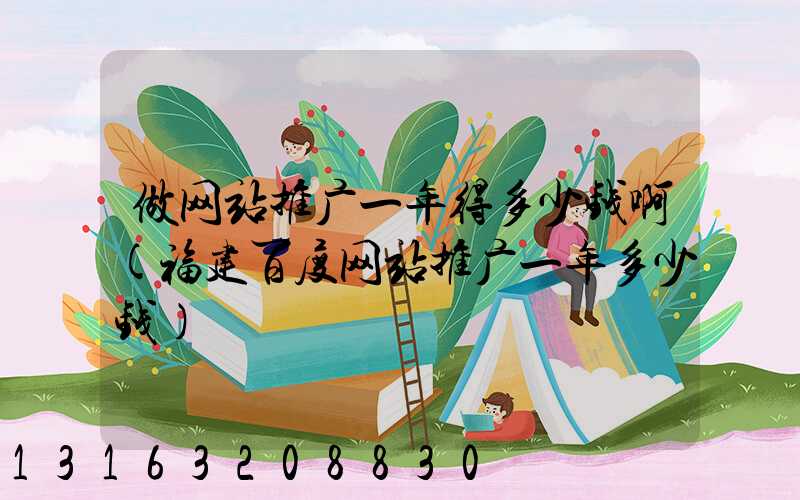 做网站推广一年得多少钱啊(福建百度网站推广一年多少钱)