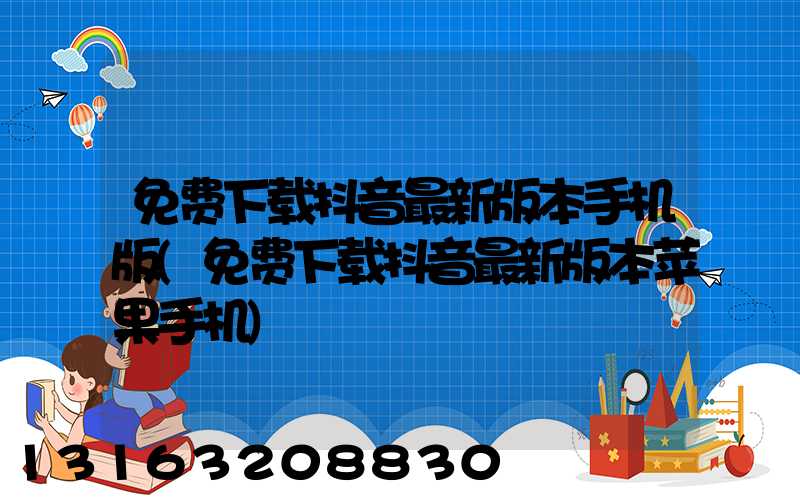 免费下载抖音最新版本手机版(免费下载抖音最新版本苹果手机)