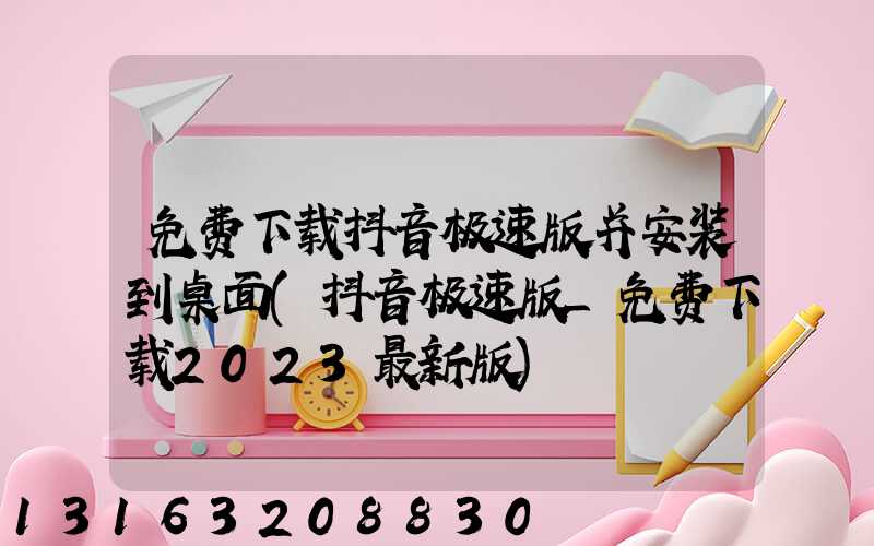 免费下载抖音极速版并安装到桌面(抖音极速版_免费下载2023最新版)