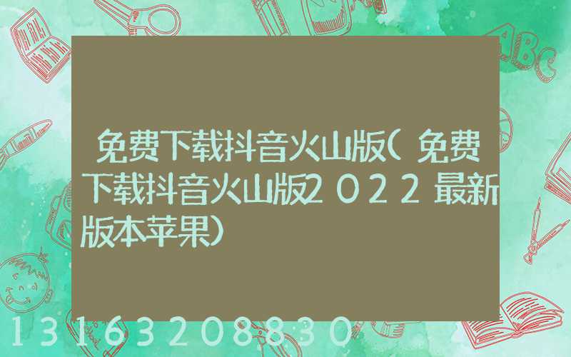 免费下载抖音火山版(免费下载抖音火山版2022最新版本苹果)