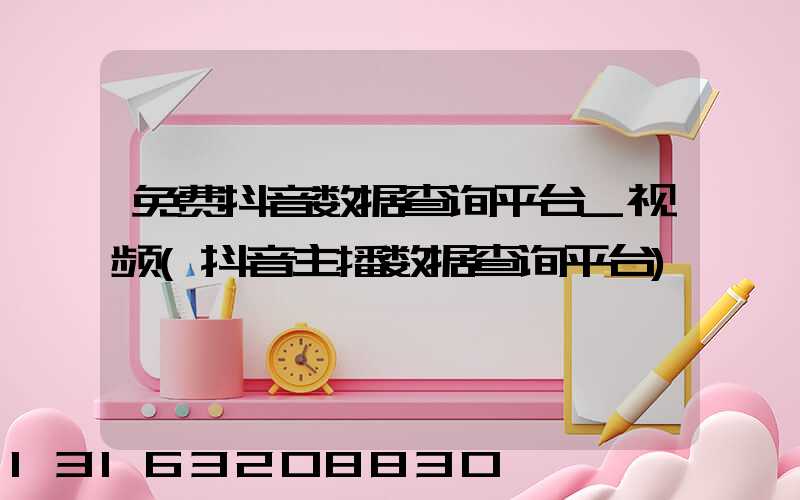 免费抖音数据查询平台_视频(抖音主播数据查询平台)