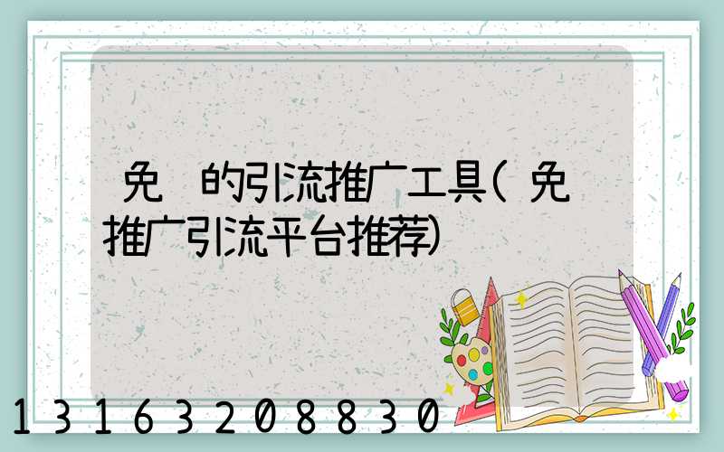 免费的引流推广工具(免费推广引流平台推荐)