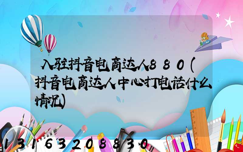 入驻抖音电商达人880(抖音电商达人中心打电话什么情况)