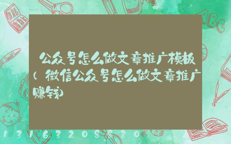 公众号怎么做文章推广模板(微信公众号怎么做文章推广赚钱)