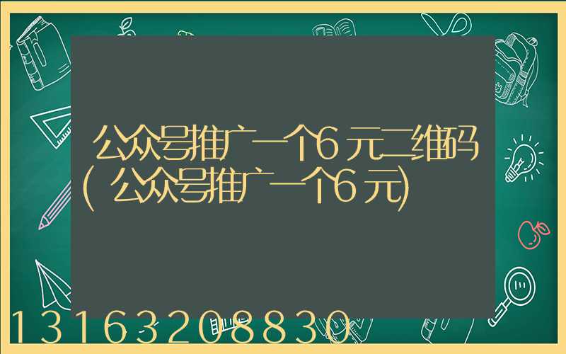 公众号推广一个6元二维码(公众号推广一个6元)