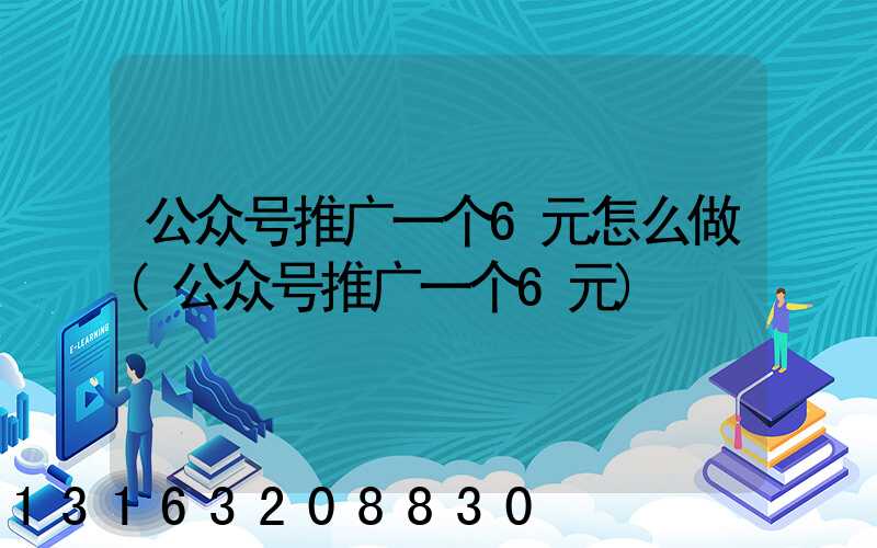 公众号推广一个6元怎么做(公众号推广一个6元)