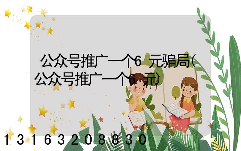 公众号推广一个6元骗局(公众号推广一个6元)