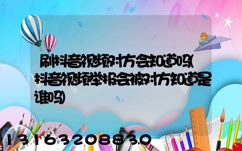 刷抖音视频对方会知道吗(抖音视频举报会被对方知道是谁吗)