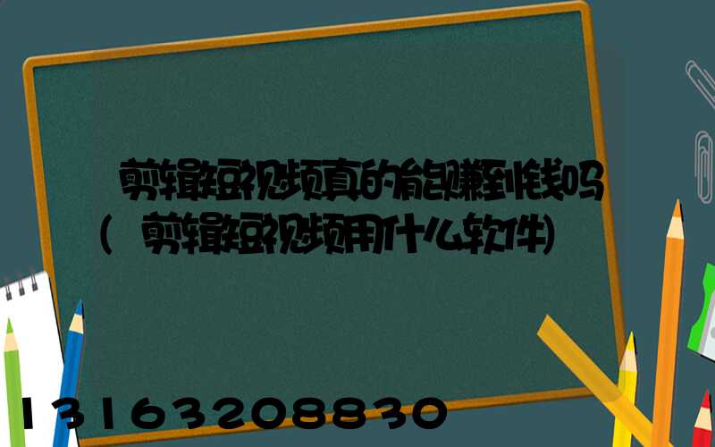 剪辑短视频真的能赚到钱吗(剪辑短视频用什么软件)