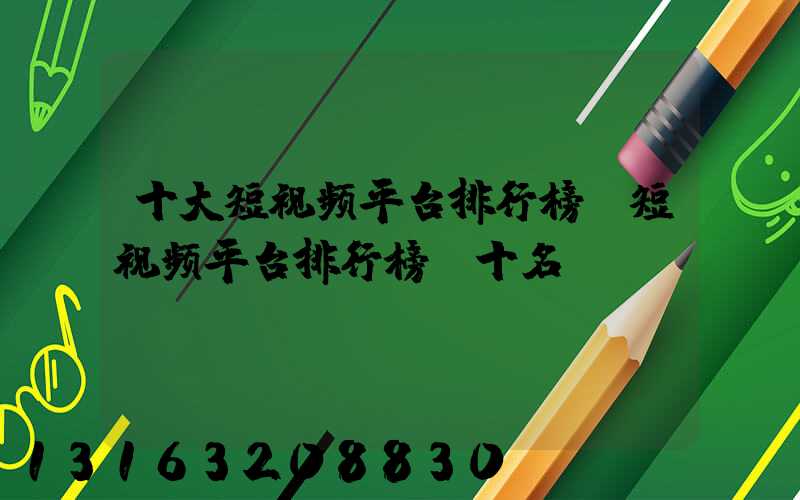 十大短视频平台排行榜(短视频平台排行榜前十名)