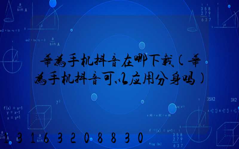 华为手机抖音在哪下载(华为手机抖音可以应用分身吗)