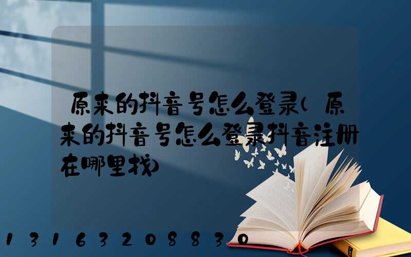 原来的抖音号怎么登录(原来的抖音号怎么登录抖音注册在哪里找)