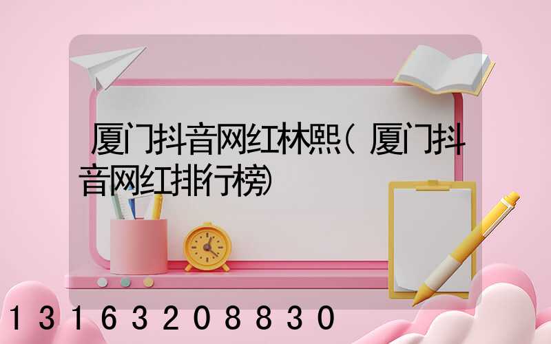 厦门抖音网红林熙(厦门抖音网红排行榜)