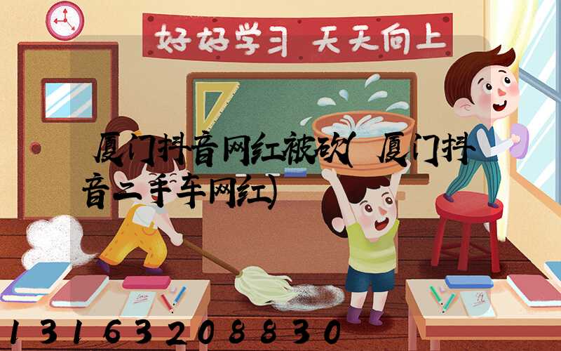 厦门抖音网红被砍(厦门抖音二手车网红)