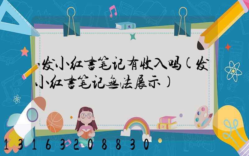 发小红书笔记有收入吗(发小红书笔记无法展示)