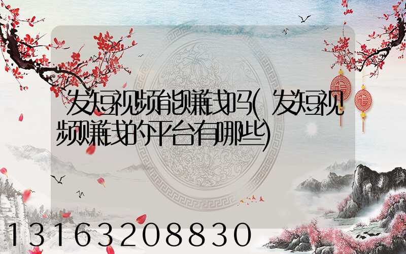 发短视频能赚钱吗(发短视频赚钱的平台有哪些)