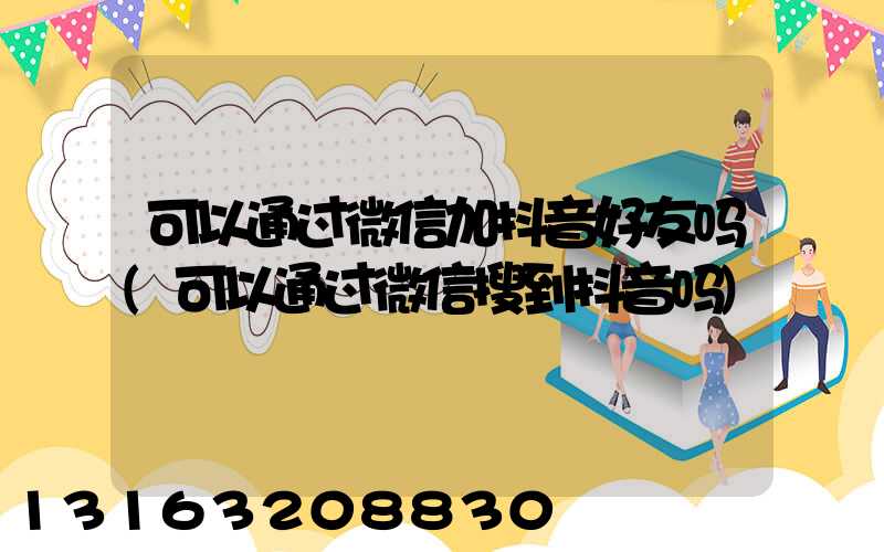 可以通过微信加抖音好友吗(可以通过微信搜到抖音吗)