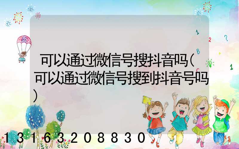 可以通过微信号搜抖音吗(可以通过微信号搜到抖音号吗)