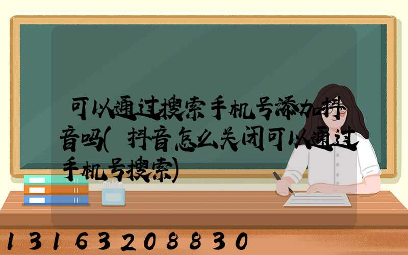 可以通过搜索手机号添加抖音吗(抖音怎么关闭可以通过手机号搜索)