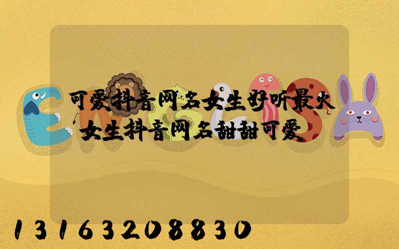 可爱抖音网名女生好听最火(女生抖音网名甜甜可爱)