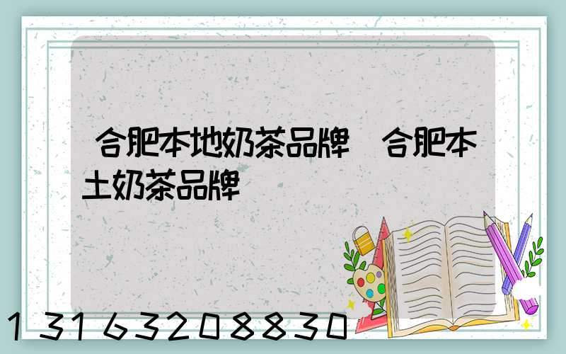 合肥本地奶茶品牌(合肥本土奶茶品牌)