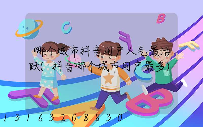 哪个城市抖音用户人气最活跃(抖音哪个城市用户最多)