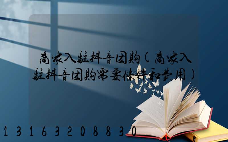 商家入驻抖音团购(商家入驻抖音团购需要条件和费用)