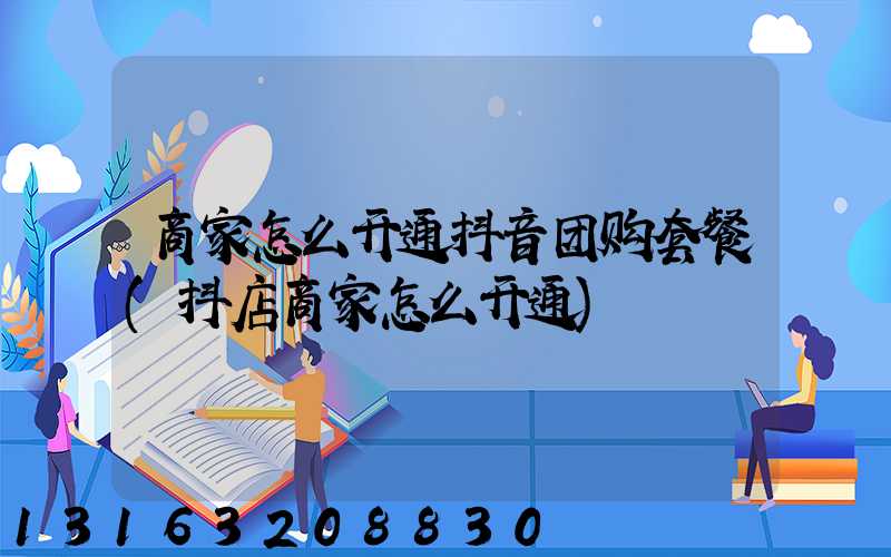 商家怎么开通抖音团购套餐(抖店商家怎么开通)