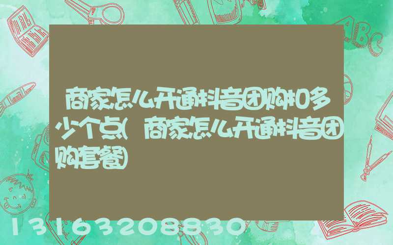 商家怎么开通抖音团购扣多少个点(商家怎么开通抖音团购套餐)