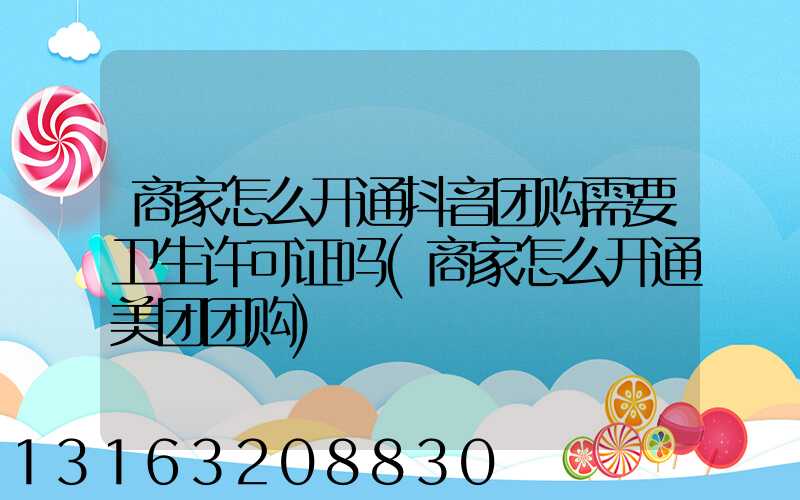 商家怎么开通抖音团购需要卫生许可证吗(商家怎么开通美团团购)