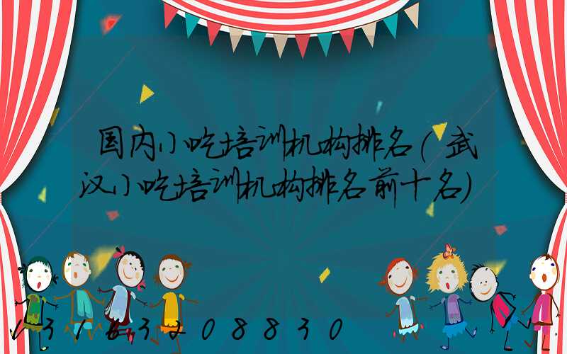 国内小吃培训机构排名(武汉小吃培训机构排名前十名)