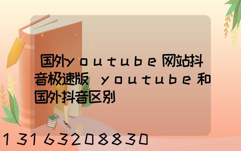 国外youtube网站抖音极速版(youtube和国外抖音区别)