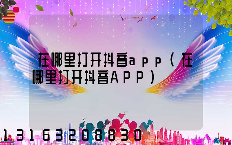 在哪里打开抖音app(在哪里打开抖音APP)
