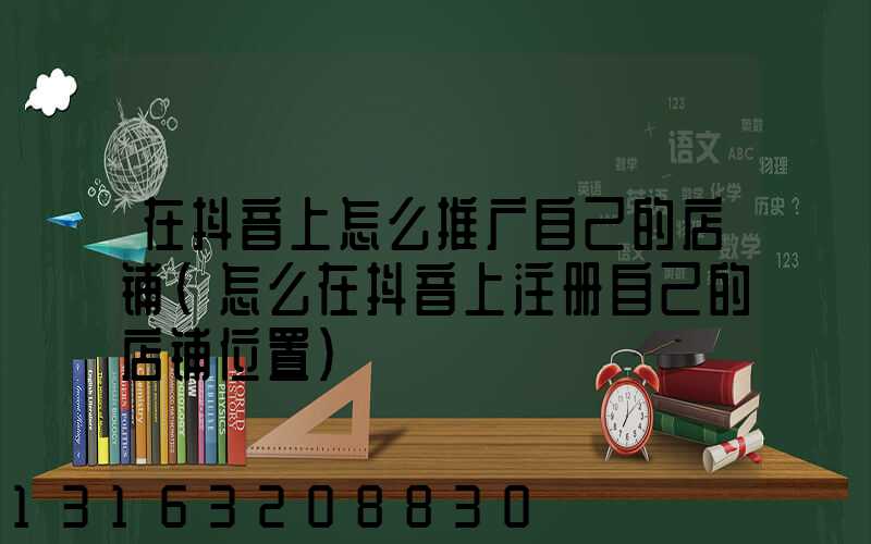 在抖音上怎么推广自己的店铺(怎么在抖音上注册自己的店铺位置)