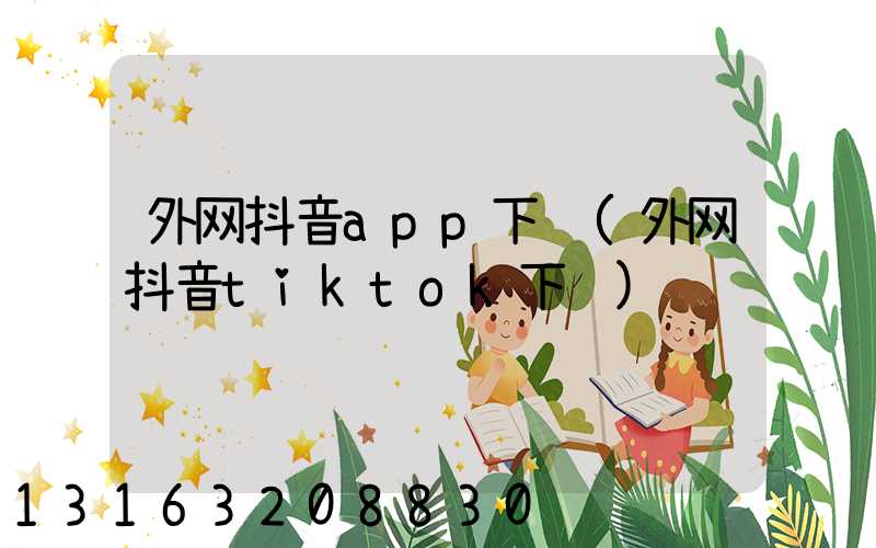 外网抖音app下载(外网抖音tiktok下载)