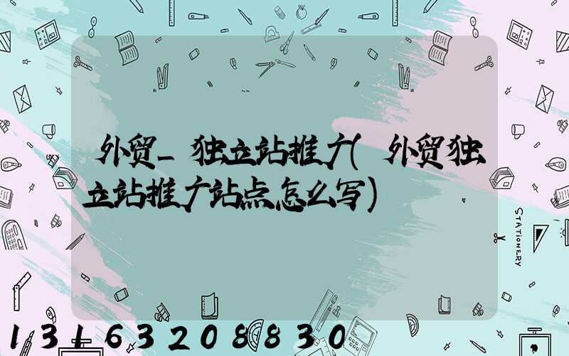 外贸_独立站推广(外贸独立站推广站点怎么写)