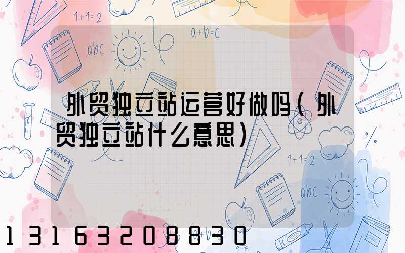 外贸独立站运营好做吗(外贸独立站什么意思)