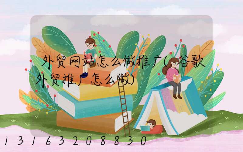 外贸网站怎么做推广(谷歌外贸推广怎么做)