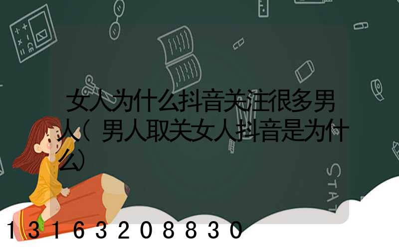 女人为什么抖音关注很多男人(男人取关女人抖音是为什么)