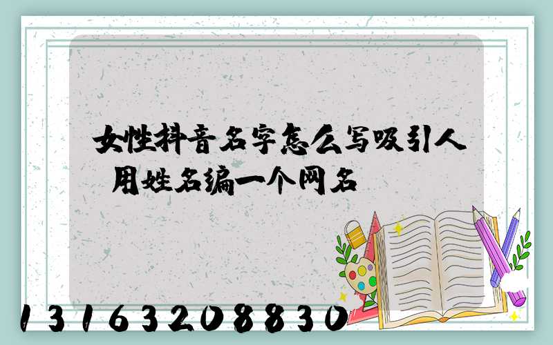 女性抖音名字怎么写吸引人(用姓名编一个网名)