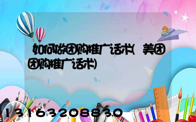 如何做团购推广话术(美团团购推广话术)