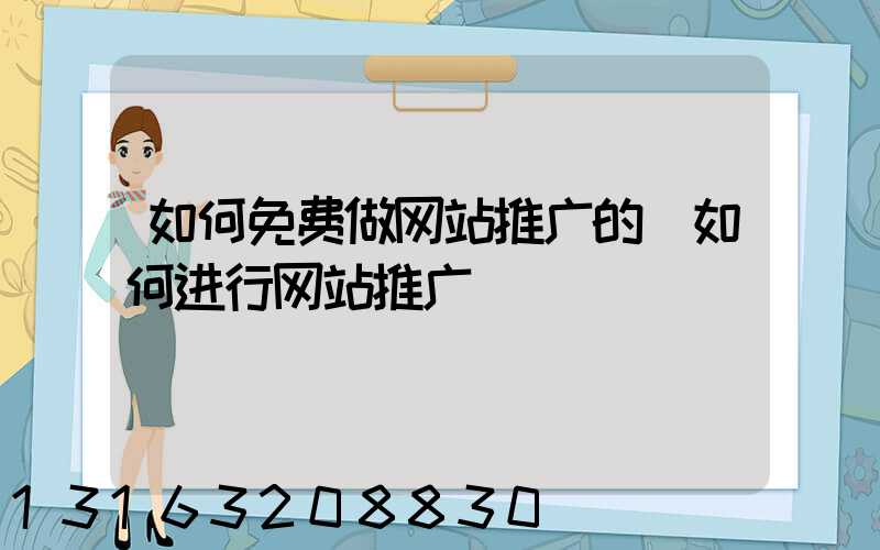 如何免费做网站推广的(如何进行网站推广)