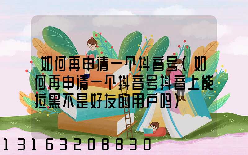 如何再申请一个抖音号(如何再申请一个抖音号抖音上能拉黑不是好友的用户吗)