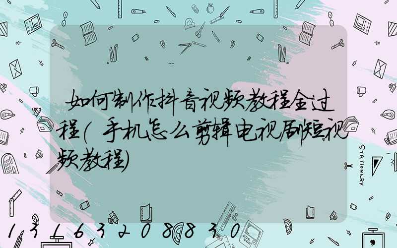 如何制作抖音视频教程全过程(手机怎么剪辑电视剧短视频教程)