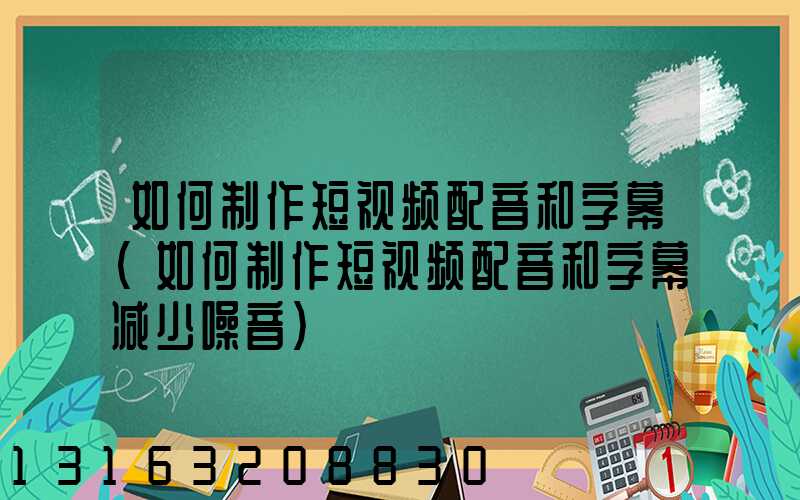 如何制作短视频配音和字幕(如何制作短视频配音和字幕减少噪音)