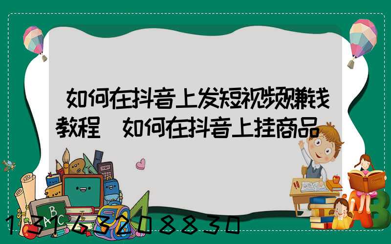 如何在抖音上发短视频赚钱教程(如何在抖音上挂商品)