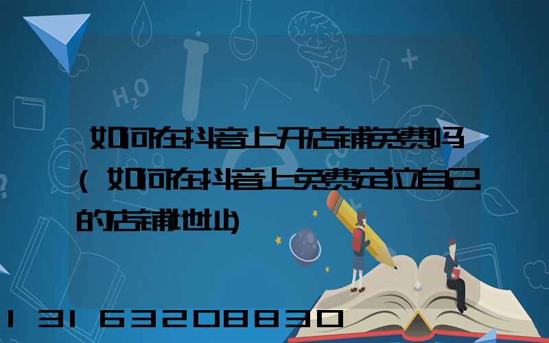 如何在抖音上开店铺免费吗(如何在抖音上免费定位自己的店铺地址)