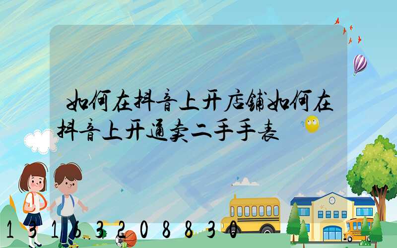 如何在抖音上开店铺如何在抖音上开通卖二手手表